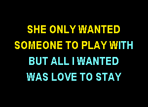 SHE ONLY WANTED
SOMEONE TO PLAY WITH
BUT ALL I WANTED
WAS LOVE TO STAY

g