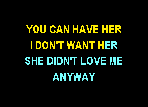 YOU CAN HAVE HER
IDON'T WANT HER

SHE DIDNT LOVE ME
ANYWAY