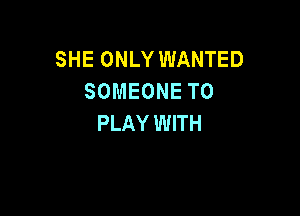 SHE ONLY WANTED
SOMEONE TO

PLAY WITH