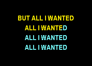 BUT ALL I WANTED
ALL I WANTED

ALL I WANTED
ALL I WANTED