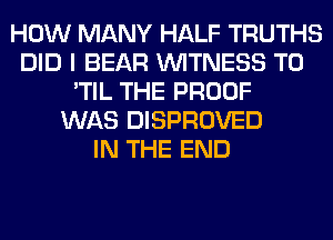 HOW MANY HALF TRUTHS
DID I BEAR WITNESS T0
'TIL THE PROOF
WAS DISPROVED
IN THE END