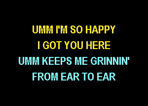 UMM I'M SO HAPPY
I GOT YOU HERE

UMM KEEPS ME GRINNIN'
FROM EAR T0 EAR