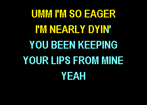 UMM I'M SO EAGER
I'M NEARLY DYIN'
YOU BEEN KEEPING

YOUR LIPS FROM MINE
YEAH