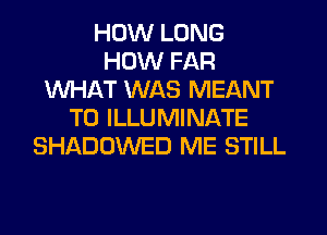 HOW LONG
HOW FAR
WHAT WAS MEANT
T0 ILLUMINATE
SHADOWED ME STILL