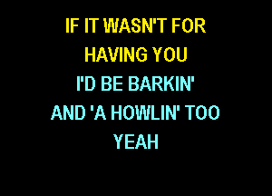 IF IT WASN'T FOR
HAVING YOU
I'D BE BARKIN'

AND 'A HOWLIN' T00
YEAH