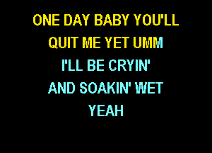 ONE DAY BABY YOU'LL
QUIT ME YET UMM
I'LL BE CRYIN'

AND SOAKIN' WET
YEAH