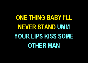 ONE THING BABY I'LL
NEVER STAND UMM

YOUR LIPS KISS SOME
OTHER MAN