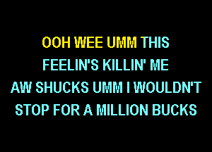 00H WEE UMM THIS
FEELIN'S KILLIN' ME
AW SHUCKS UMM I WOULDN'T
STOP FOR A MILLION BUCKS