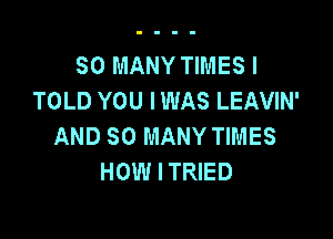 SO MANY TIMES I
TOLD YOU I WAS LEAVIN'

AND SO MANY TIMES
HOW ITRIED