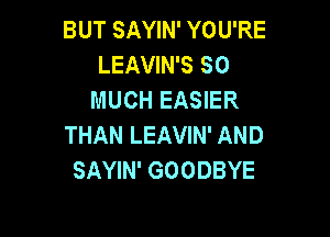 BUT SAYIN' YOU'RE
LEAVIN'S SO
MUCH EASIER

THAN LEAVIN' AND
SAYIN' GOODBYE