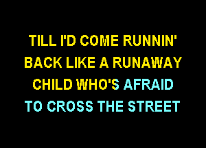 TILL I'D COME RUNNIN'
BACK LIKE A RUNAWAY
CHILD WHO'S AFRAID
T0 CROSS THE STREET