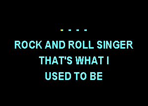 ROCK AND ROLL SINGER

THAT'S WHAT I
USED TO BE