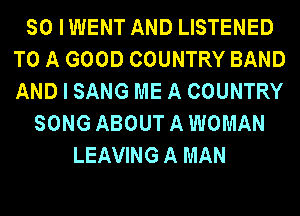 SO IWENT AND LISTENED
TO A GOOD COUNTRY BAND
AND I SANG ME A COUNTRY

SONG ABOUT A WOMAN
LEAVINGA MAN