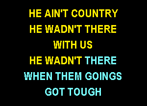 HE AIN'T COUNTRY
HE WADN'T THERE
WITH US
HE WADN'T THERE
WHEN THEM GOINGS

GOT TOUGH l