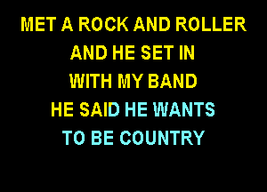 MET A ROCK AND ROLLER
AND HE SET IN
WITH MY BAND
HE SAID HE WANTS
TO BE COUNTRY
