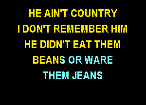 HE AIN'T COUNTRY
IDON'T REMEMBER HIM
HE DIDN'T EAT THEM
BEANS ORWARE
THEM JEANS