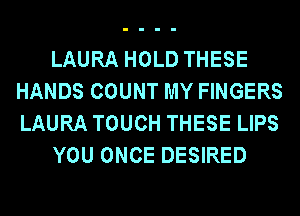 LAURA HOLD THESE
HANDS COUNT MY FINGERS
LAURA TOUCH THESE LIPS

YOU ONCE DESIRED