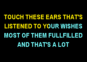 TOUCH THESE EARS THAT'S

LISTENED TO YOUR WISHES

MOST OF THEM FULLFILLED
AND THAT'S A LOT