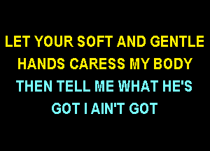 LET YOUR SOFT AND GENTLE
HANDS CARESS MY BODY
THEN TELL ME WHAT HE'S

GOT I AIN'T GOT