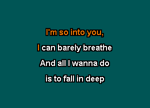 I'm so into you,
I can barely breathe

And all I wanna do

is to fall in deep