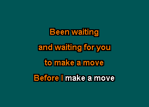 Been waiting

and waiting for you

to make a move

Before I make a move