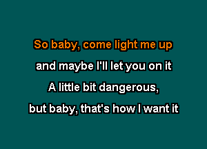 80 baby, come light me up

and maybe I'll let you on it

A little bit dangerous,

but baby, that's how I want it