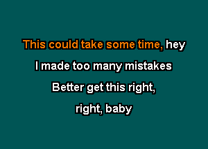 This could take some time, hey

I made too many mistakes

Better get this right,

right, baby