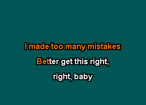 I made too many mistakes

Better get this right,

right, baby