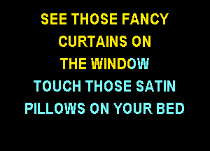 SEE THOSE FANCY
CURTAINS ON
THE WINDOW

TOUCH THOSE SATIN
PILLOWS ON YOUR BED
