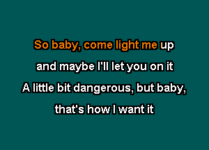 80 baby, come light me up

and maybe I'll let you on it

A little bit dangerous, but baby,

that's how I want it