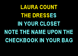 LAURA COUNT
THE DRESSES
IN YOUR CLOSET
NOTE THE NAME UPON THE
CHECKBOOK IN YOUR BAG