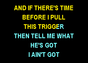 AND IF THERE'S TIME
BEFORE I PULL
THIS TRIGGER

THEN TELL ME WHAT

HE'S GOT

I AIN'T GOT l