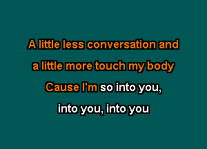 A little less conversation and

a little more touch my body

Cause I'm so into you,

into you, into you