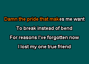 Damn the pride that makes me want
To break instead of bend
For reasons I've forgotten now

I lost my one true friend