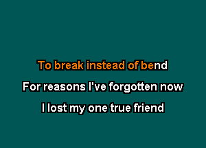 To break instead of bend

For reasons I've forgotten now

llost my one true friend