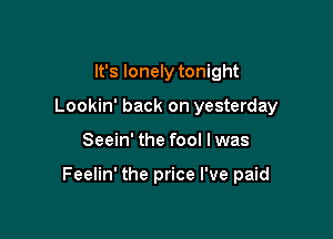 It's lonely tonight
Lookin' back on yesterday

Seein' the fool I was

Feelin' the price I've paid