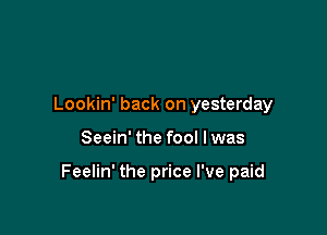 Lookin' back on yesterday

Seein' the fool I was

Feelin' the price I've paid