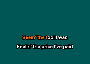 Seein' the fool I was

Feelin' the price I've paid