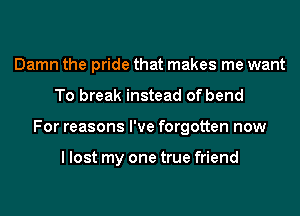 Damn the pride that makes me want
To break instead of bend
For reasons I've forgotten now

I lost my one true friend