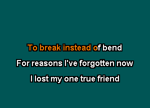 To break instead of bend

For reasons I've forgotten now

llost my one true friend