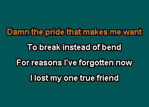 Damn the pride that makes me want
To break instead of bend
For reasons I've forgotten now

I lost my one true friend