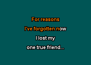 For reasons

I've forgotten now

I lost my

one true friend...