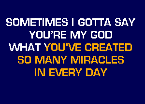 SOMETIMES I GOTTA SAY
YOU'RE MY GOD
WHAT YOU'VE CREATED
SO MANY MIRACLES
IN EVERY DAY