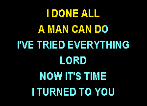 I DONE ALL
A MAN CAN DO
I'VE TRIED EVERYTHING

LORD
NOW IT'S TIME
ITURNED TO YOU