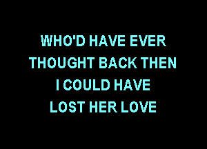 WHO'D HAVE EVER
THOUGHTBACKTHEN

I COULD HAVE
LOST HER LOVE