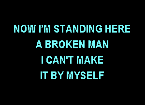 NOW PM STANDING HERE
A BROKEN MAN

I CAN'T MAKE
IT BY MYSELF