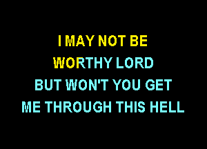 I MAY NOT BE
WORTHY LORD

BUT WON'T YOU GET
ME THROUGH THIS HELL