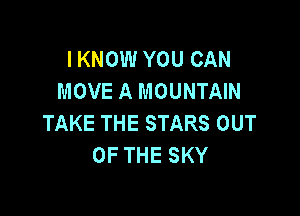 I KNOW YOU CAN
MOVE A MOUNTAIN

TAKE THE STARS OUT
OF THE SKY