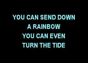 YOU CAN SEND DOWN
A RAINBOW

YOU CAN EVEN
TURN THE TIDE