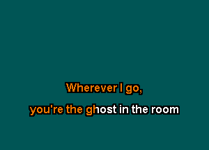 Wherever I go,

you're the ghost in the room